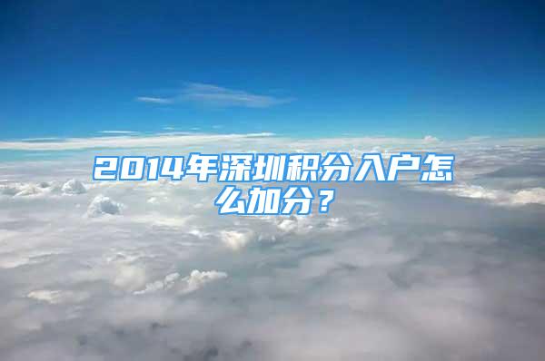 2014年深圳積分入戶怎么加分？