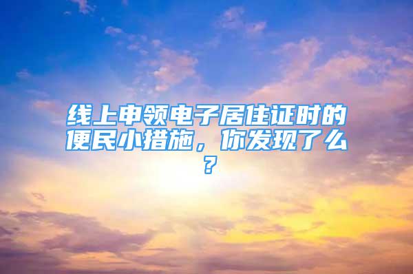 線上申領(lǐng)電子居住證時(shí)的便民小措施，你發(fā)現(xiàn)了么？