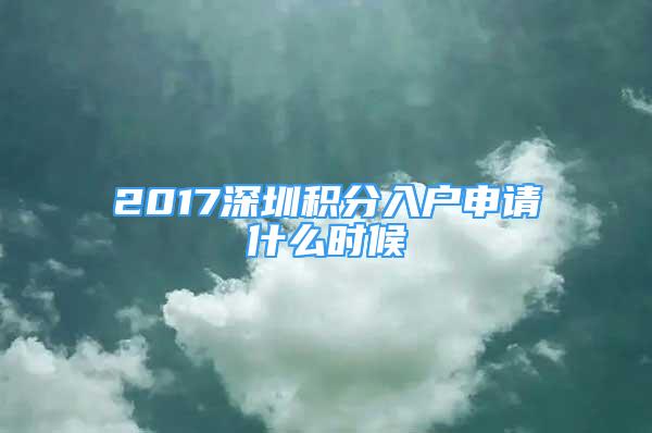 2017深圳積分入戶申請什么時候