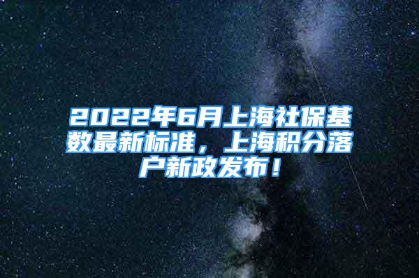 2022年6月上海社保基數(shù)最新標(biāo)準(zhǔn)，上海積分落戶新政發(fā)布！