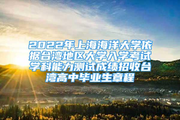 2022年上海海洋大學(xué)依據(jù)臺(tái)灣地區(qū)大學(xué)入學(xué)考試學(xué)科能力測(cè)試成績(jī)招收臺(tái)灣高中畢業(yè)生章程