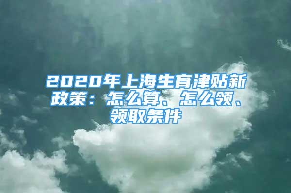 2020年上海生育津貼新政策：怎么算、怎么領(lǐng)、領(lǐng)取條件