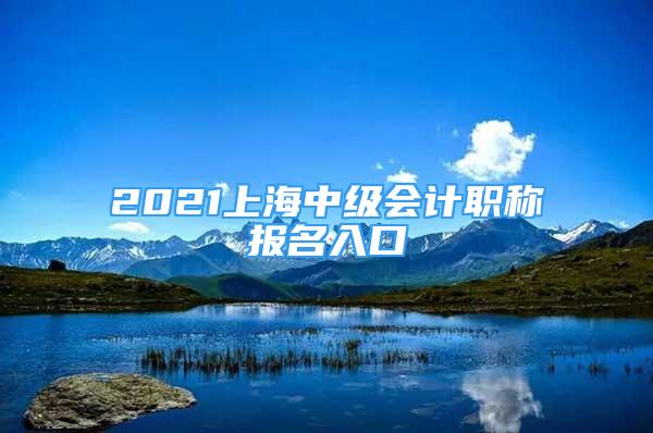 2021上海中級會計(jì)職稱報(bào)名入口