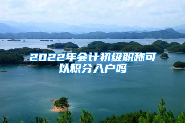 2022年會(huì)計(jì)初級(jí)職稱可以積分入戶嗎