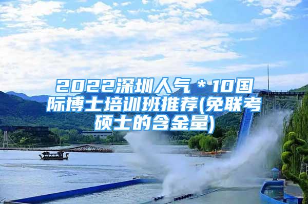 2022深圳人氣＊10國際博士培訓(xùn)班推薦(免聯(lián)考碩士的含金量)