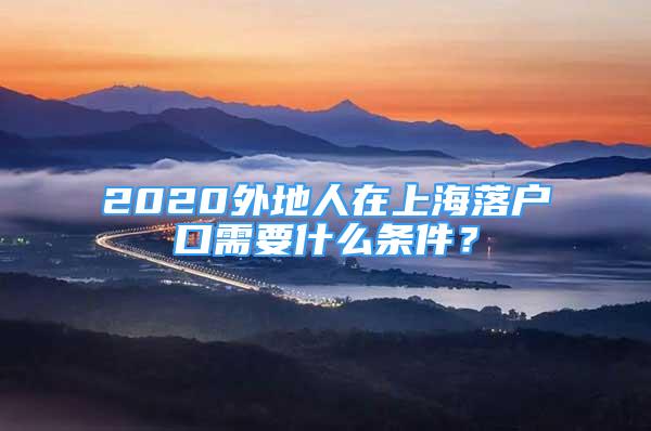 2020外地人在上海落戶口需要什么條件？