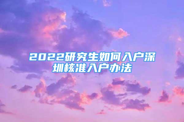 2022研究生如何入戶深圳核準(zhǔn)入戶辦法