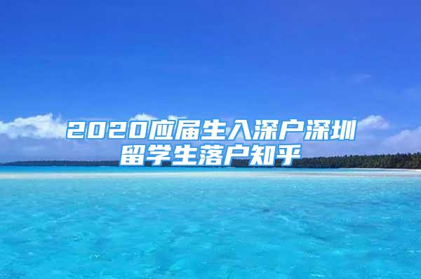 2020應(yīng)屆生入深戶深圳留學(xué)生落戶知乎