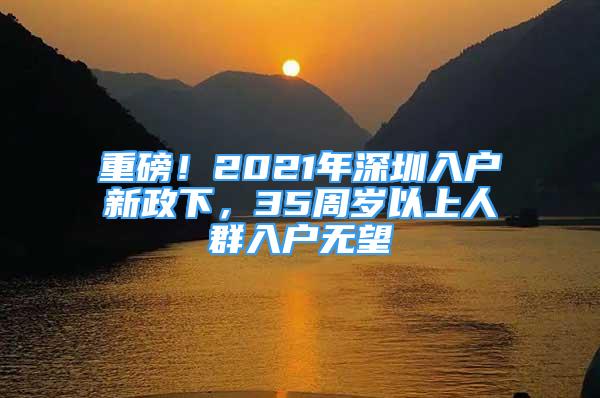 重磅！2021年深圳入戶新政下，35周歲以上人群入戶無望