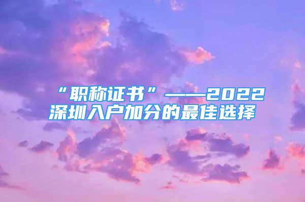 “職稱證書”——2022深圳入戶加分的最佳選擇