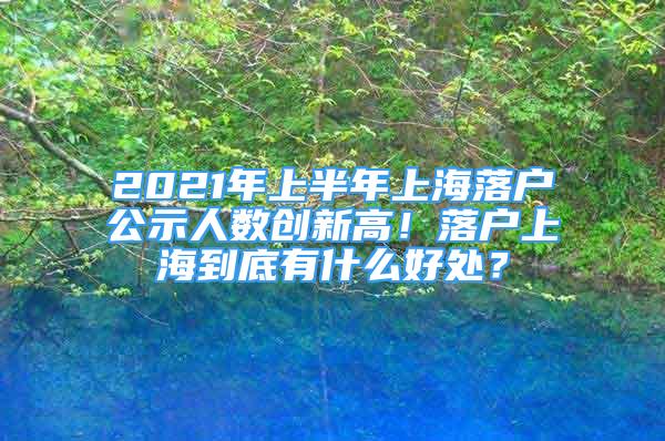 2021年上半年上海落戶公示人數(shù)創(chuàng)新高！落戶上海到底有什么好處？