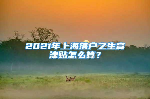 2021年上海落戶之生育津貼怎么算？