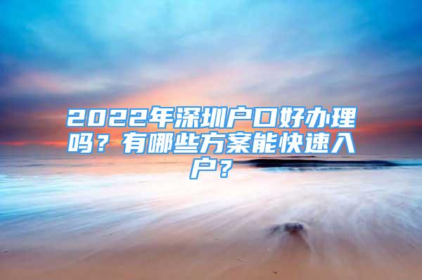 2022年深圳戶口好辦理嗎？有哪些方案能快速入戶？