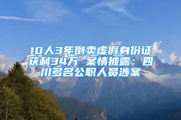 10人3年倒賣虛假身份證獲利34萬(wàn) 案情披露：四川多名公職人員涉案