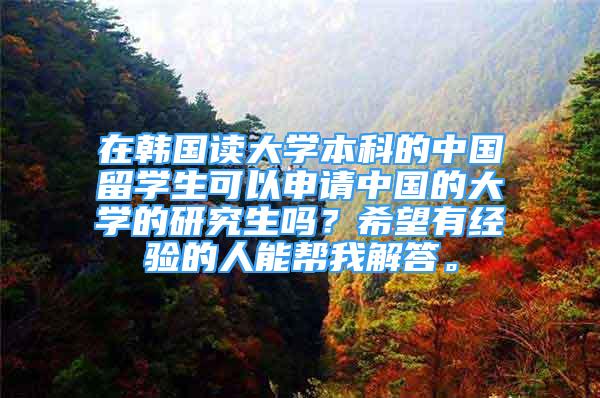 在韓國讀大學(xué)本科的中國留學(xué)生可以申請中國的大學(xué)的研究生嗎？希望有經(jīng)驗(yàn)的人能幫我解答。