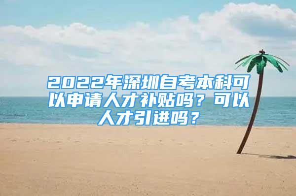 2022年深圳自考本科可以申請人才補貼嗎？可以人才引進嗎？