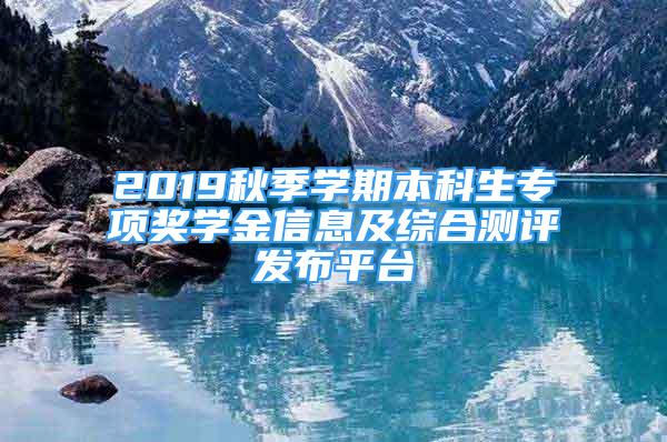 2019秋季學(xué)期本科生專項(xiàng)獎(jiǎng)學(xué)金信息及綜合測(cè)評(píng)發(fā)布平臺(tái)