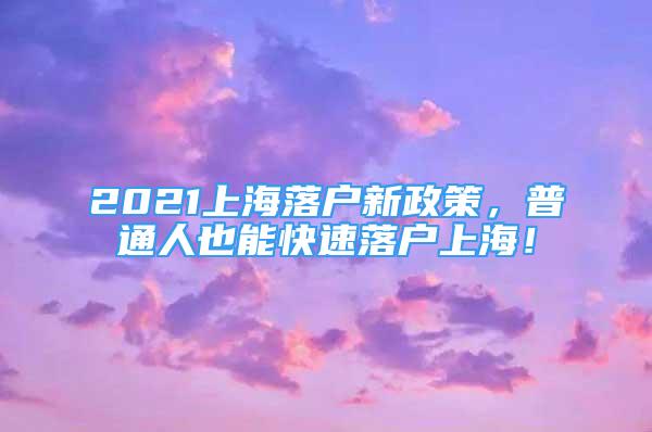 2021上海落戶新政策，普通人也能快速落戶上海！