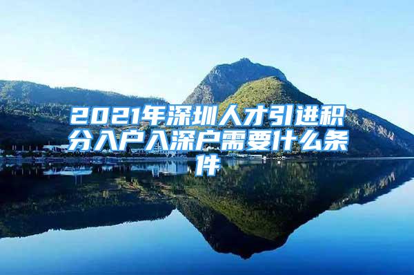 2021年深圳人才引進積分入戶入深戶需要什么條件