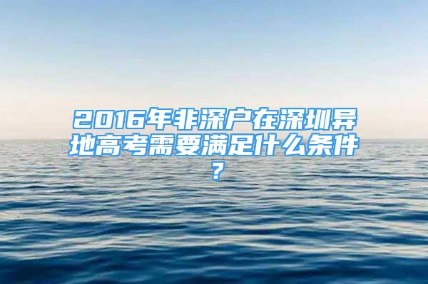 2016年非深戶在深圳異地高考需要滿足什么條件？