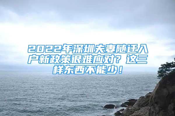 2022年深圳夫妻隨遷入戶新政策很難應(yīng)對(duì)？這三樣?xùn)|西不能少！