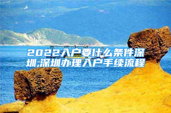 2022入戶要什么條件深圳,深圳辦理入戶手續(xù)流程