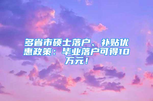 多省市碩士落戶、補貼優(yōu)惠政策：畢業(yè)落戶可得10萬元！