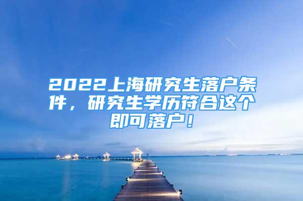 2022上海研究生落戶條件，研究生學(xué)歷符合這個即可落戶！