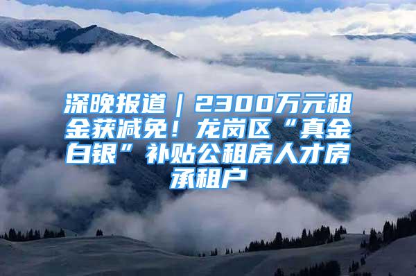 深晚報道｜2300萬元租金獲減免！龍崗區(qū)“真金白銀”補貼公租房人才房承租戶