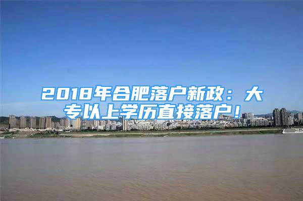 2018年合肥落戶新政：大專以上學歷直接落戶！