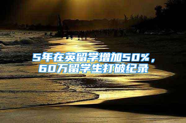 5年在英留學(xué)增加50%，60萬留學(xué)生打破紀錄