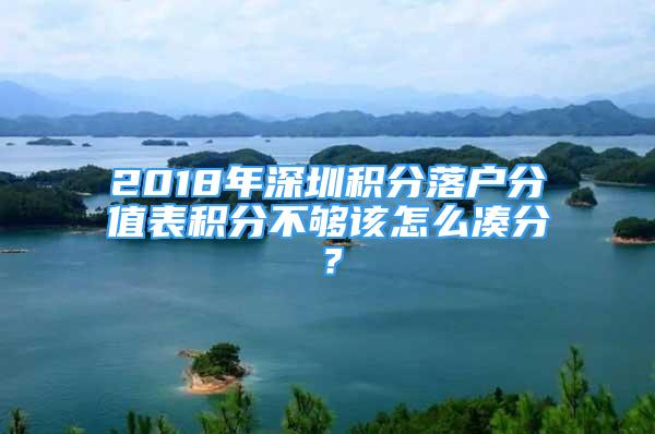 2018年深圳積分落戶分值表積分不夠該怎么湊分？