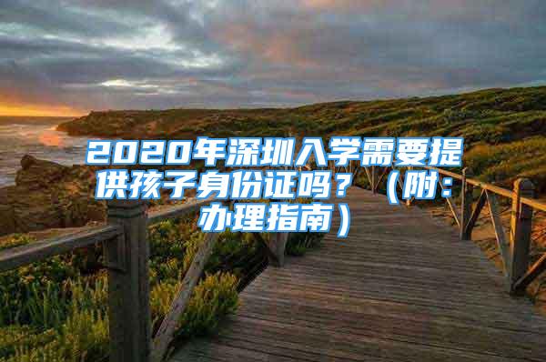 2020年深圳入學(xué)需要提供孩子身份證嗎？（附：辦理指南）