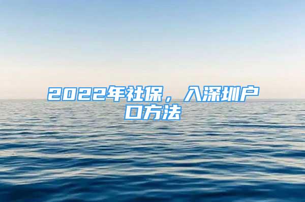 2022年社保，入深圳戶口方法