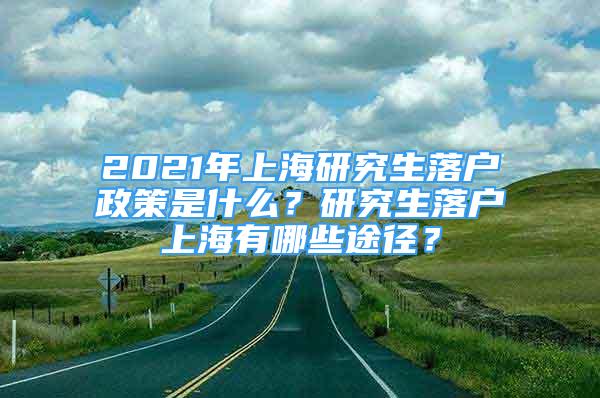 2021年上海研究生落戶政策是什么？研究生落戶上海有哪些途徑？