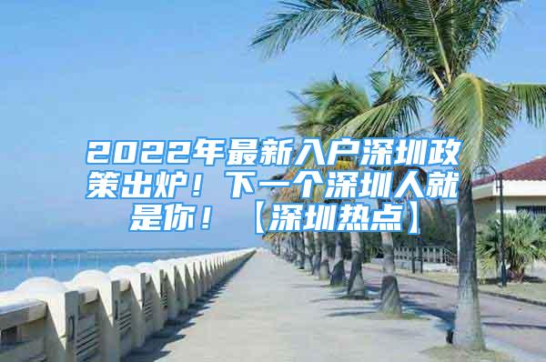 2022年最新入戶深圳政策出爐！下一個深圳人就是你！【深圳熱點】