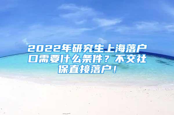 2022年研究生上海落戶口需要什么條件？不交社保直接落戶！