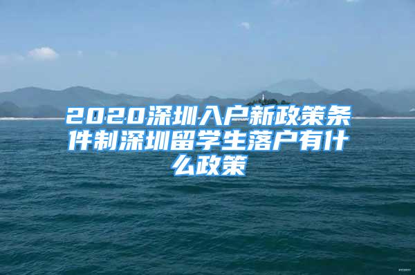 2020深圳入戶新政策條件制深圳留學(xué)生落戶有什么政策