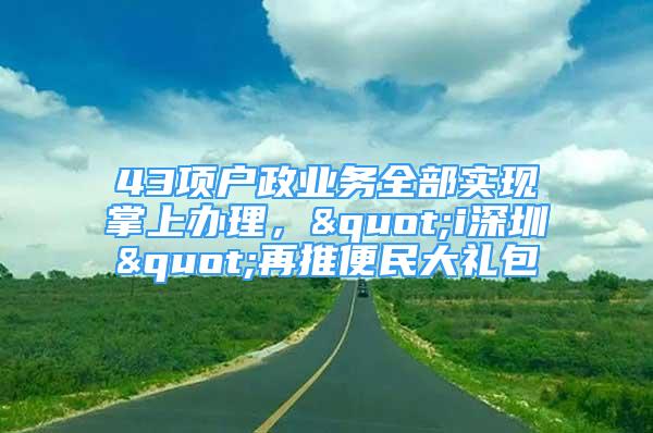 43項(xiàng)戶政業(yè)務(wù)全部實(shí)現(xiàn)掌上辦理，"i深圳"再推便民大禮包