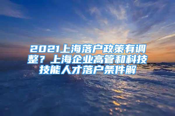 2021上海落戶政策有調(diào)整？上海企業(yè)高管和科技技能人才落戶條件解