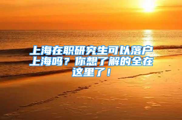 上海在職研究生可以落戶上海嗎？你想了解的全在這里了！