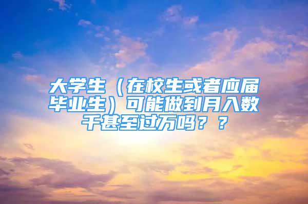 大學生（在校生或者應屆畢業(yè)生）可能做到月入數(shù)千甚至過萬嗎？？