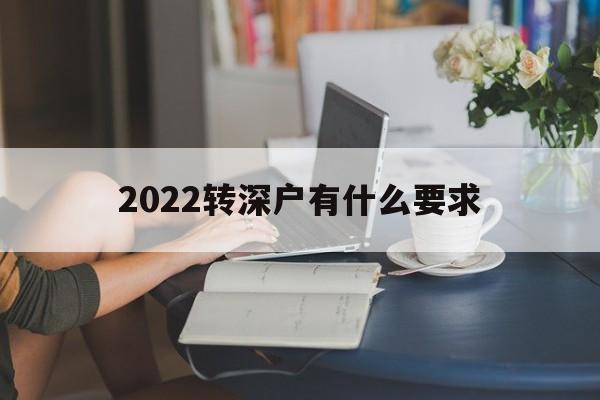 2022轉(zhuǎn)深戶有什么要求(2022年入深戶會(huì)有變化嗎) 應(yīng)屆畢業(yè)生入戶深圳