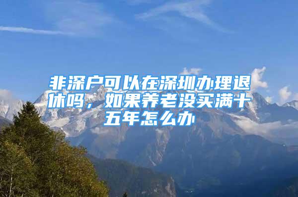 非深戶可以在深圳辦理退休嗎，如果養(yǎng)老沒(méi)買滿十五年怎么辦