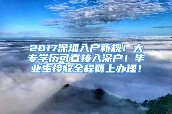 2017深圳入戶新規(guī)！大專學(xué)歷可直接入深戶！畢業(yè)生接收全程網(wǎng)上辦理！