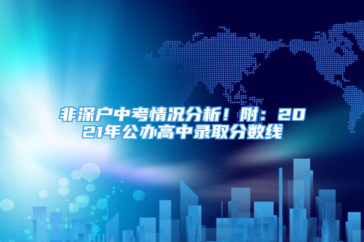 非深戶中考情況分析！附：2021年公辦高中錄取分?jǐn)?shù)線