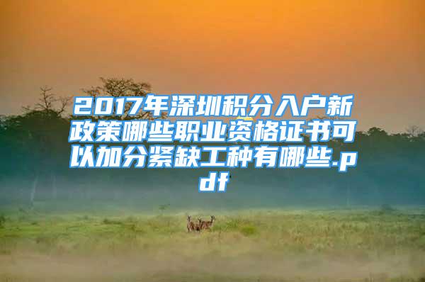 2017年深圳積分入戶新政策哪些職業(yè)資格證書可以加分緊缺工種有哪些.pdf