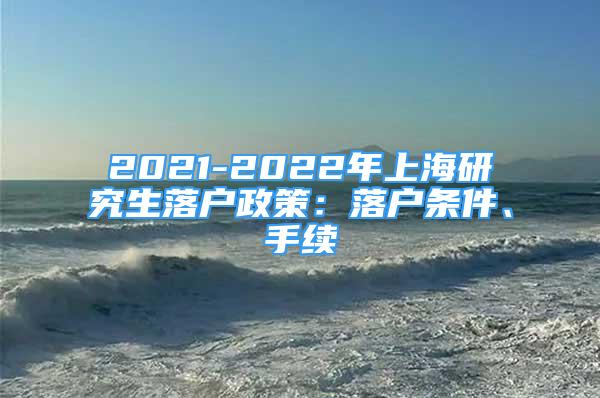 2021-2022年上海研究生落戶政策：落戶條件、手續(xù)