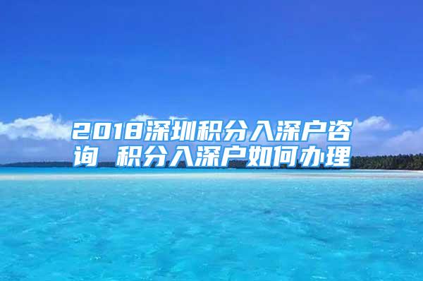 2018深圳積分入深戶咨詢 積分入深戶如何辦理