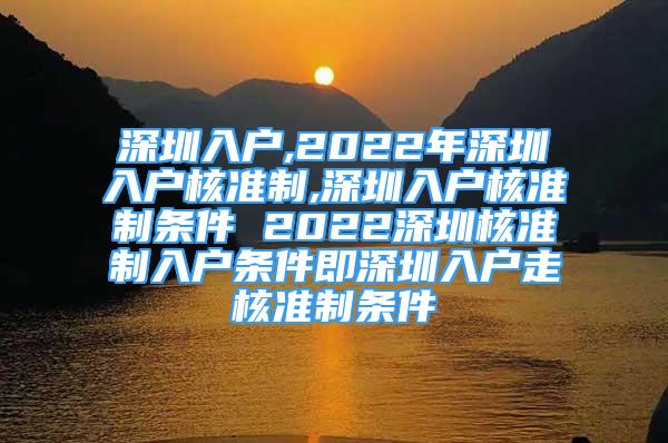 深圳入戶,2022年深圳入戶核準(zhǔn)制,深圳入戶核準(zhǔn)制條件 2022深圳核準(zhǔn)制入戶條件即深圳入戶走核準(zhǔn)制條件